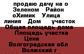 продаю дачу на о Зеленом › Район ­ оХимик › Улица ­ 7 линия › Дом ­ 6 участок › Общая площадь дома ­ 16 › Площадь участка ­ 595 › Цена ­ 250 000 - Волгоградская обл., Волжский г. Недвижимость » Дома, коттеджи, дачи продажа   